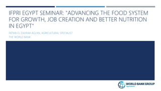 IFPRI EGYPT SEMINAR: "ADVANCING THE FOOD SYSTEM
FOR GROWTH, JOB CREATION AND BETTER NUTRITION
IN EGYPT"
FATMA EL ZAHRAA AGLAN, AGRICULTURAL SPECIALIST
THE WORLD BANK
 