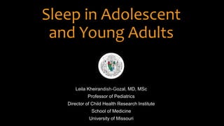 Sleep in Adolescent
and Young Adults
Leila Kheirandish-Gozal, MD, MSc
Professor of Pediatrics
Director of Child Health Research Institute
School of Medicine
University of Missouri
 