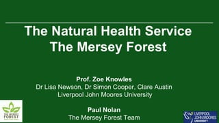 The Natural Health Service
The Mersey Forest
Prof. Zoe Knowles
Dr Lisa Newson, Dr Simon Cooper, Clare Austin
Liverpool John Moores University
Paul Nolan
The Mersey Forest Team
 