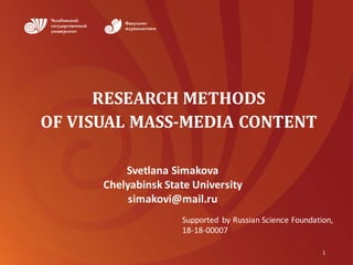 RESEARCH	METHODS	
OF	VISUAL	MASS-MEDIA	CONTENT
1
Svetlana	Simakova
Chelyabinsk	State	University
simakovi@mail.ru
Supported	 by	Russian	Science	Foundation,
18-18-00007
 