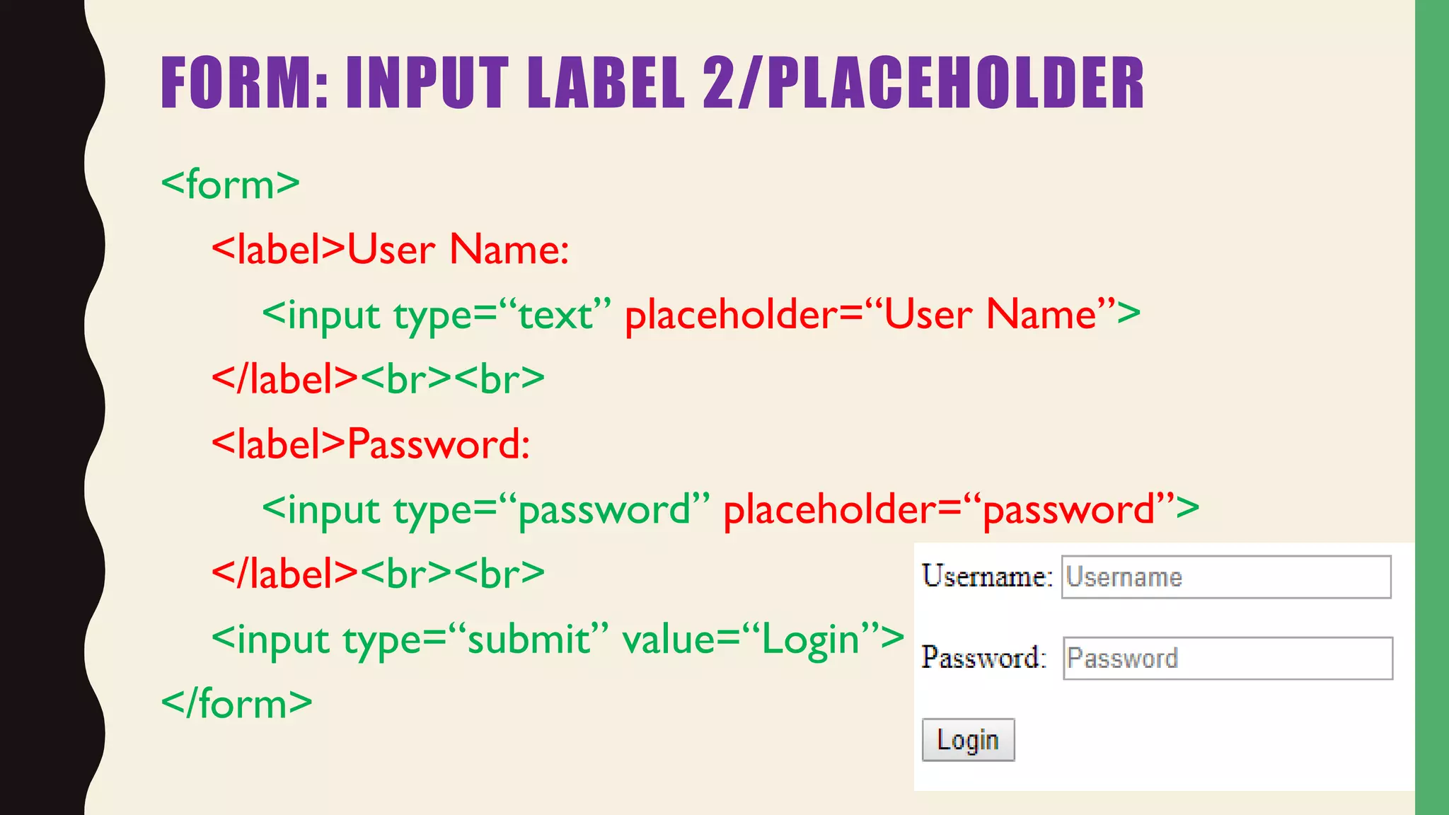FORM: INPUT LABEL 2/PLACEHOLDER
<form>
<label>User Name:
<input type=“text” placeholder=“User Name”>
</label><br><br>
<label>Password:
<input type=“password” placeholder=“password”>
</label><br><br>
<input type=“submit” value=“Login”>
</form>
 