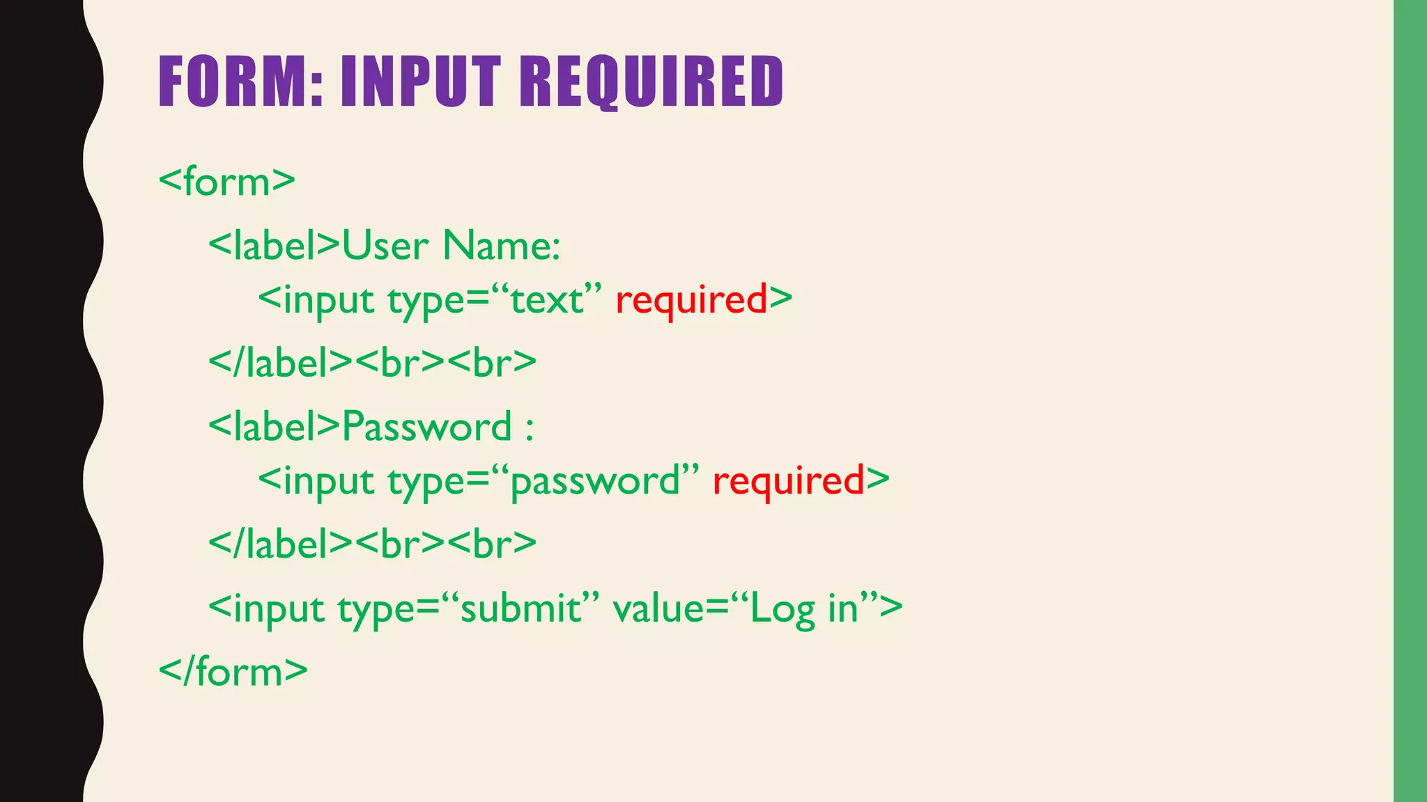 FORM: INPUT REQUIRED
<form>
<label>User Name:
<input type=“text” required>
</label><br><br>
<label>Password :
<input type=“password” required>
</label><br><br>
<input type=“submit” value=“Log in”>
</form>
 