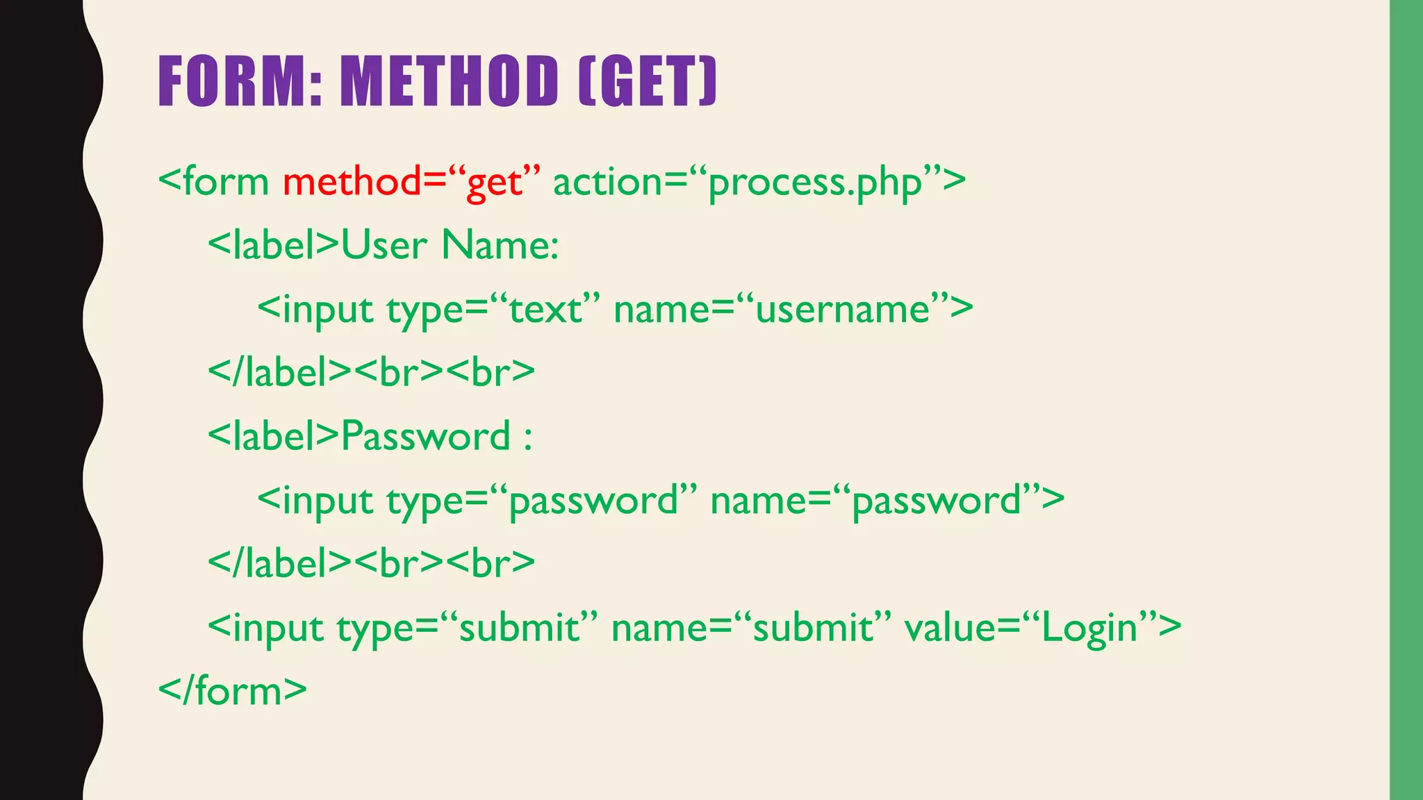 FORM: METHOD (GET)
<form method=“get” action=“process.php”>
<label>User Name:
<input type=“text” name=“username”>
</label><br><br>
<label>Password :
<input type=“password” name=“password”>
</label><br><br>
<input type=“submit” name=“submit” value=“Login”>
</form>
 