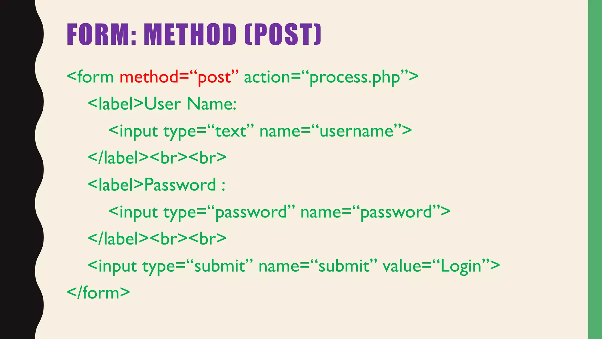 FORM: METHOD (POST)
<form method=“post” action=“process.php”>
<label>User Name:
<input type=“text” name=“username”>
</label><br><br>
<label>Password :
<input type=“password” name=“password”>
</label><br><br>
<input type=“submit” name=“submit” value=“Login”>
</form>
 