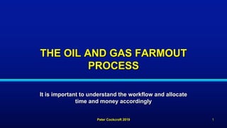 THE OIL AND GAS FARMOUT
PROCESS
It is important to understand the workflow and allocate
time and money accordingly
Peter Cockcroft 2019 1
 