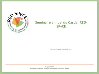 Projet CASDAR
Résilience, Efficacité et Durabilité des Systèmes Polyculture Elevage
Séminaire annuel du Casdar RED-
SPyCE
Les 24 et 25 janvier 2019, MNE, Paris
 