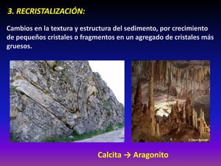 3. RECRISTALIZACIÓN:
Cambios en la textura y estructura del sedimento, por crecimiento
de pequeños cristales o fragmentos en un agregado de cristales más
gruesos.
Calcita → Aragonito
 