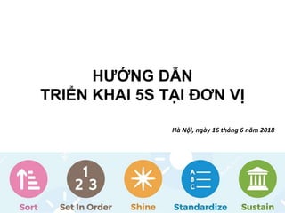 HƯỚNG DẪN
TRIỂN KHAI 5S TẠI ĐƠN VỊ
Hà Nội, ngày 16 tháng 6 năm 2018
 