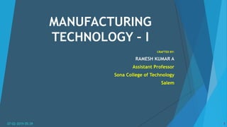 MANUFACTURING
TECHNOLOGY – I
CRAFTED BY:
RAMESH KUMAR A
Assistant Professor
Sona College of Technology
Salem
07-02-2019 05:39 1
 