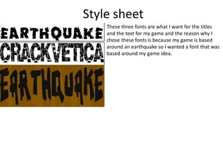 Style sheet
These three fonts are what I want for the titles
and the text for my game and the reason why I
chose these fonts is because my game is based
around an earthquake so I wanted a font that was
based around my game idea.
 