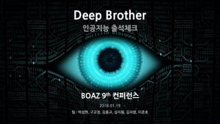 Deep Brother
BOAZ 9th 컨퍼런스
2018.01.19
팀 : 박성현, 구교정, 김용규, 심지원, 김자령, 이준호
인공지능 출석체크
 