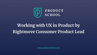 www.productschool.com
Working with UX in Product by
Rightmove Consumer Product Lead
 