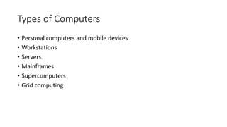 Types of Computers
• Personal computers and mobile devices
• Workstations
• Servers
• Mainframes
• Supercomputers
• Grid computing
 