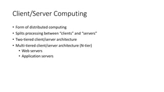 Client/Server Computing
• Form of distributed computing
• Splits processing between “clients” and “servers”
• Two-tiered client/server architecture
• Multi-tiered client/server architecture (N-tier)
• Web servers
• Application servers
 