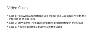 Video Cases
• Case 1: Rockwell Automation Fuels the Oil and Gas Industry with the
Internet of Things (IoT)
• Case 2: ESPN.com: The Future of Sports Broadcasting in the Cloud
• Case 3: Netflix: Building a Business in the Cloud
 