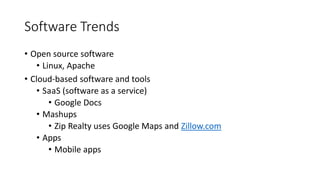Software Trends
• Open source software
• Linux, Apache
• Cloud-based software and tools
• SaaS (software as a service)
• Google Docs
• Mashups
• Zip Realty uses Google Maps and Zillow.com
• Apps
• Mobile apps
 