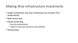 Making Wise Infrastructure Investments
• Under-investment and over-investment can hamper firm
performance
• Rent-versus-buy
• Cloud computing
• Security requirements
• Impact on business processes and workflow
• Outsourcing
 