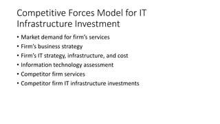 Competitive Forces Model for IT
Infrastructure Investment
• Market demand for firm’s services
• Firm’s business strategy
• Firm’s IT strategy, infrastructure, and cost
• Information technology assessment
• Competitor firm services
• Competitor firm IT infrastructure investments
 