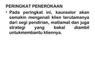 PERINGKAT PENEROKAAN
• Pada peringkat ini, kaunselor akan
semakin mengenali klien terutamanya
dari segi pendirian, matlamat dan juga
strategi yang bakal diambil
untukmembantu kliennya.
 