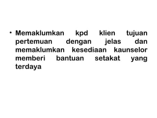 • Memaklumkan kpd klien tujuan
pertemuan dengan jelas dan
memaklumkan kesediaan kaunselor
memberi bantuan setakat yang
terdaya
 