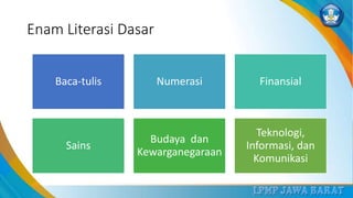 Enam Literasi Dasar
Baca-tulis Numerasi Finansial
Sains
Budaya dan
Kewarganegaraan
Teknologi,
Informasi, dan
Komunikasi
 