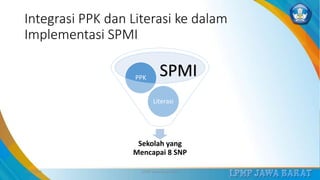 Integrasi PPK dan Literasi ke dalam
Implementasi SPMI
Sekolah yang
Mencapai 8 SNP
Literasi
PPK
3/12/2019 LPMP Jawa Barat 2019 16
SPMI
 