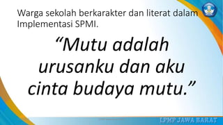 Warga sekolah berkarakter dan literat dalam
Implementasi SPMI.
“Mutu adalah
urusanku dan aku
cinta budaya mutu.”
3/12/2019 LPMP Jawa Barat 2019 28
 