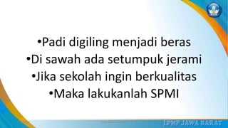 •Padi digiling menjadi beras
•Di sawah ada setumpuk jerami
•Jika sekolah ingin berkualitas
•Maka lakukanlah SPMI
3/12/2019 LPMP Jawa Barat 2019 30
 