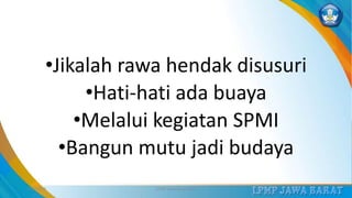 •Jikalah rawa hendak disusuri
•Hati-hati ada buaya
•Melalui kegiatan SPMI
•Bangun mutu jadi budaya
3/12/2019 LPMP Jawa Barat 2019 32
 