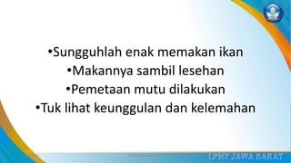 •Sungguhlah enak memakan ikan
•Makannya sambil lesehan
•Pemetaan mutu dilakukan
•Tuk lihat keunggulan dan kelemahan
3/12/2019 LPMP Jawa Barat 2019 33
 