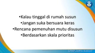 •Kalau tinggal di rumah susun
•Jangan suka bersuara keras
•Rencana pemenuhan mutu disusun
•Berdasarkan skala prioritas
3/12/2019 LPMP Jawa Barat 2019 34
 