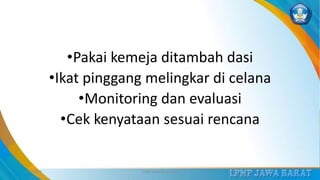 •Pakai kemeja ditambah dasi
•Ikat pinggang melingkar di celana
•Monitoring dan evaluasi
•Cek kenyataan sesuai rencana
3/12/2019 LPMP Jawa Barat 2019 37
 