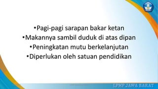 •Pagi-pagi sarapan bakar ketan
•Makannya sambil duduk di atas dipan
•Peningkatan mutu berkelanjutan
•Diperlukan oleh satuan pendidikan
3/12/2019 LPMP Jawa Barat 2019 38
 