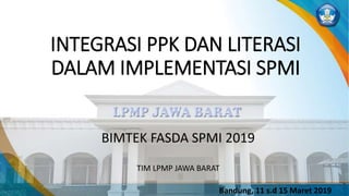 INTEGRASI PPK DAN LITERASI
DALAM IMPLEMENTASI SPMI
BIMTEK FASDA SPMI 2019
TIM LPMP JAWA BARAT
Bandung, 11 s.d 15 Maret 2019
 