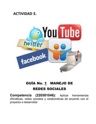 ACTIVIDAD 3.
GUÍA No. 1 MANEJO DE
REDES SOCIALES
Competencia (220501046): Aplicar herramientas
ofimáticas, redes sociales y colaborativas de acuerdo con el
proyecto a desarrollar.
 