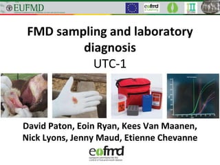 FMD sampling and laboratory
diagnosis
UTC-1
David Paton, Eoin Ryan, Kees Van Maanen,
Nick Lyons, Jenny Maud, Etienne Chevanne
 