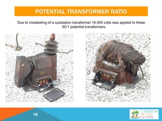 POTENTIAL TRANSFORMER RATIO
Due to mislabeling of a substation transformer 14,400 volts was applied to these
60:1 potential transformers.
16
 