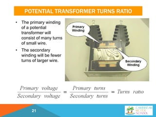 POTENTIAL TRANSFORMER TURNS RATIO
• The primary winding
of a potential
transformer will
consist of many turns
of small wire.
• The secondary
winding will be fewer
turns of larger wire.
21
 