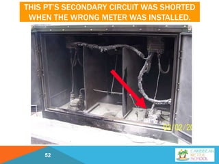 THIS PT’S SECONDARY CIRCUIT WAS SHORTED
WHEN THE WRONG METER WAS INSTALLED.
52
 