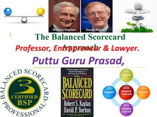 The Balanced Scorecard
ApproachProfessor, Entrepreneur & Lawyer.
Puttu Guru Prasad,
 