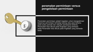 peramalan permintaan versus
pengelolaan permintaan
Peramalan permintaan adalah kegiatan untuk mengestimasi
besarnya permintaan terhadap barang atau jasa tertentu
pada suatu periode dan wilayah pemasaran tertentu.
Peramalan bisa dibuat pada tingkatan yang berbeda-
beda.Peramalan bisa dibuat pada tingkatan yang berbeda-
beda.
 