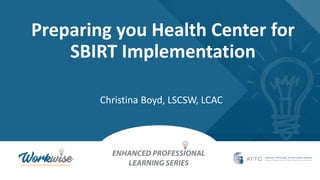 Preparing you Health Center for
SBIRT Implementation
Christina Boyd, LSCSW, LCAC
 