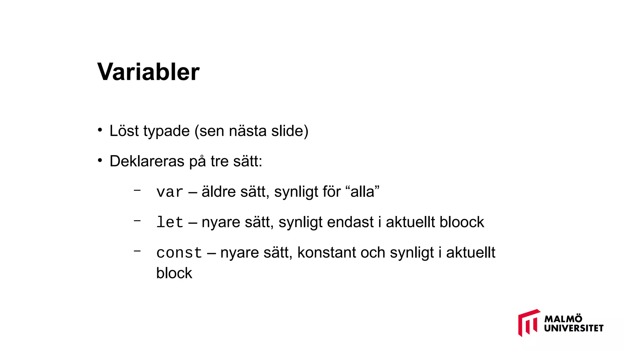 Variabler
• Löst typade (sen nästa slide)
• Deklareras på tre sätt:
– var – äldre sätt, synligt för “alla”
– let – nyare sätt, synligt endast i aktuellt bloock
– const – nyare sätt, konstant och synligt i aktuellt
block
 