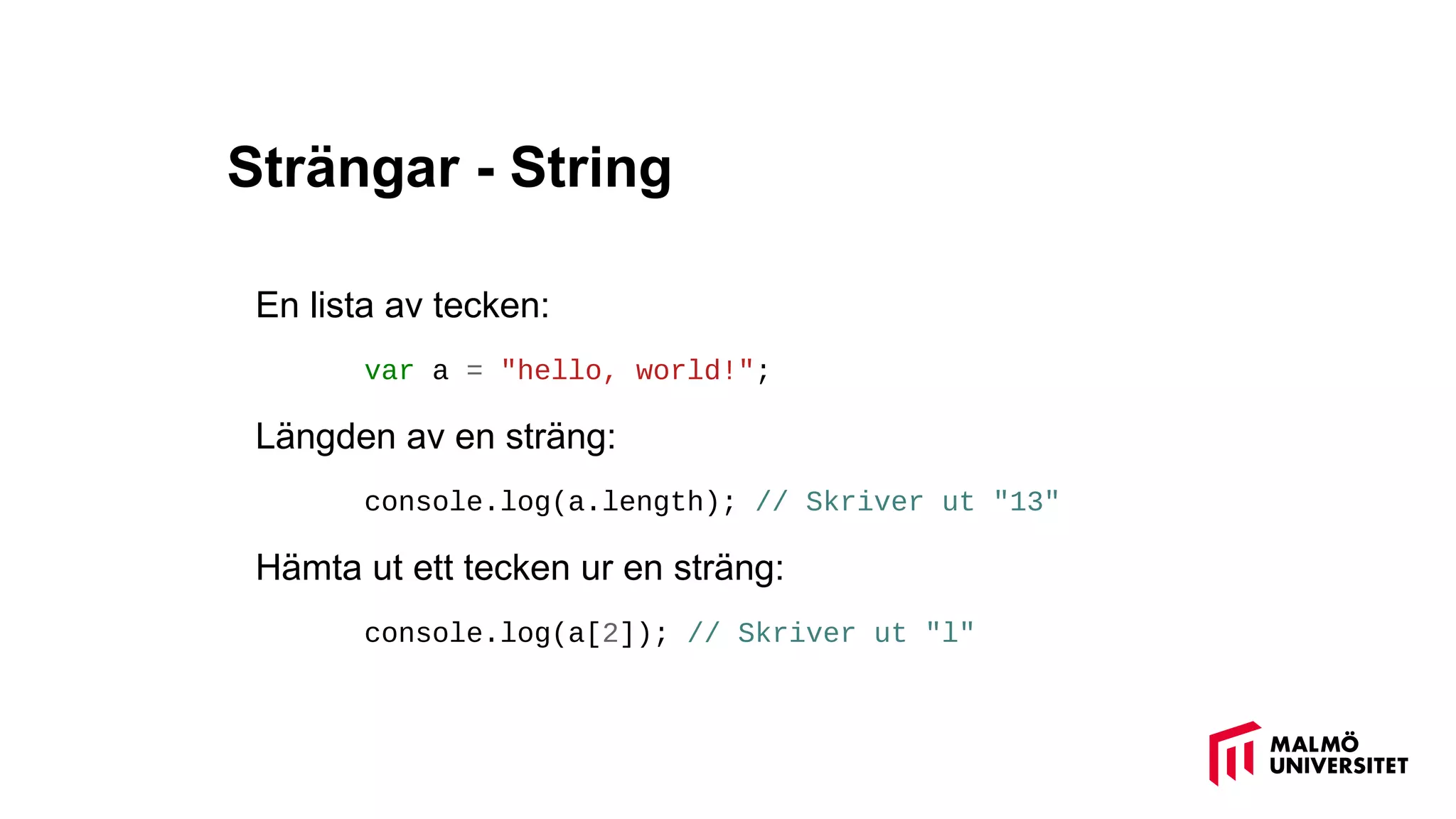 Strängar - String
En lista av tecken:
var a = "hello, world!";
Längden av en sträng:
console.log(a.length); // Skriver ut "13"
Hämta ut ett tecken ur en sträng:
console.log(a[2]); // Skriver ut "l"
 