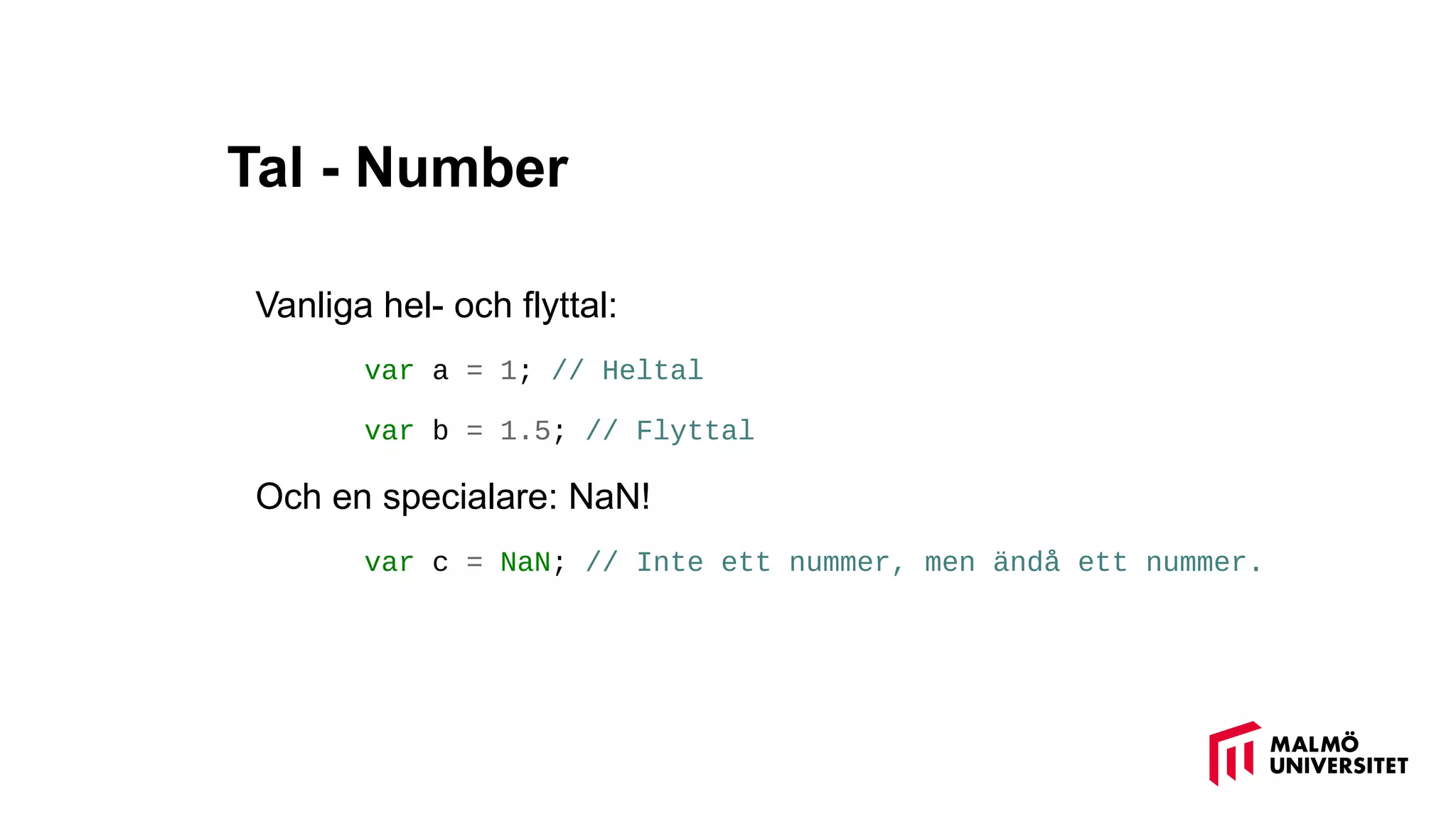 Tal - Number
Vanliga hel- och flyttal:
var a = 1; // Heltal
var b = 1.5; // Flyttal
Och en specialare: NaN!
var c = NaN; // Inte ett nummer, men ändå ett nummer.
 