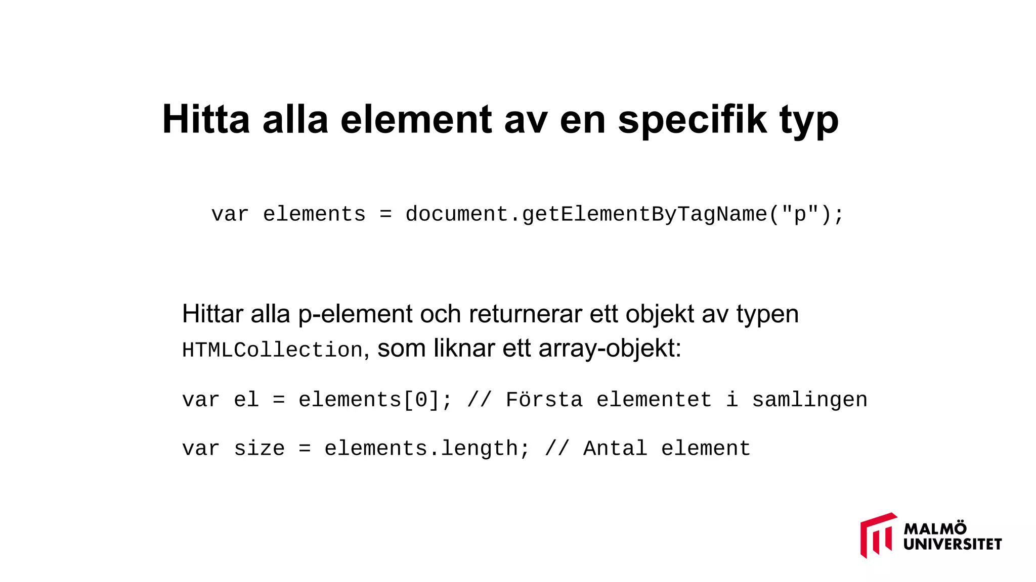 Hitta alla element av en specifik typ
var elements = document.getElementByTagName("p");
Hittar alla p-element och returnerar ett objekt av typen
HTMLCollection, som liknar ett array-objekt:
var el = elements[0]; // Första elementet i samlingen
var size = elements.length; // Antal element
 