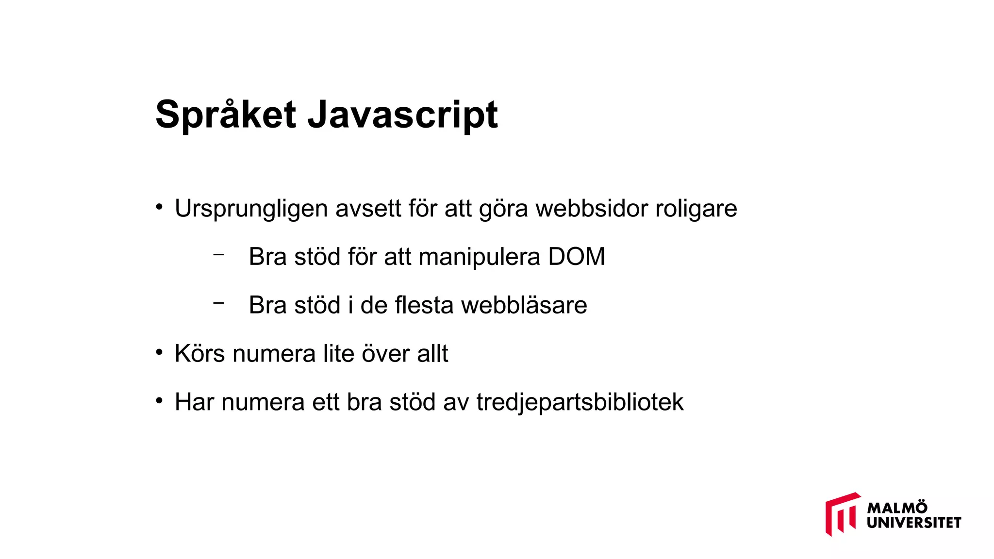 Språket Javascript
• Ursprungligen avsett för att göra webbsidor roligare
– Bra stöd för att manipulera DOM
– Bra stöd i de flesta webbläsare
• Körs numera lite över allt
• Har numera ett bra stöd av tredjepartsbibliotek
 