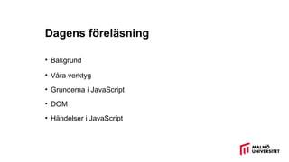 Dagens föreläsning
• Bakgrund
• Våra verktyg
• Grunderna i JavaScript
• DOM
• Händelser i JavaScript
 
