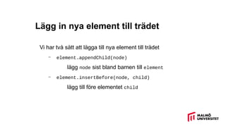 Lägg in nya element till trädet
Vi har två sätt att lägga till nya element till trädet
– element.appendChild(node)
lägg node sist bland barnen till element
– element.insertBefore(node, child)
lägg till före elementet child
 