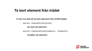 Ta bort element från trädet
Vi har två sätt att ta bort element från DOM-trädet:
– parent.removeChild(child)
tar bort ett element
– parent.replaceChild(element1, element2)
ersätter ett element
 